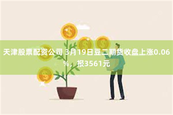 天津股票配资公司 3月19日豆二期货收盘上涨0.06%，报3561元