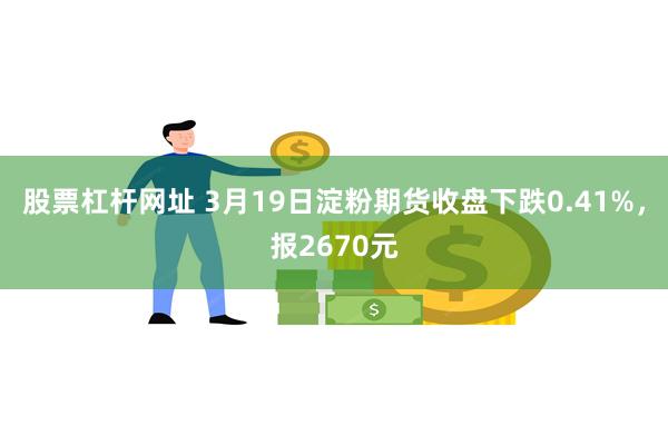 股票杠杆网址 3月19日淀粉期货收盘下跌0.41%，报2670元